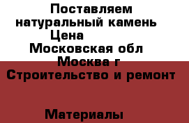Поставляем натуральный камень › Цена ­ 1 000 - Московская обл., Москва г. Строительство и ремонт » Материалы   